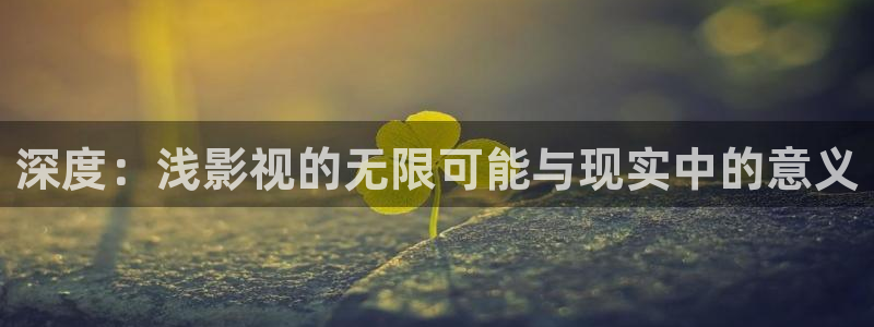 好看影院：深度：浅影视的无限可能与现实中的意义