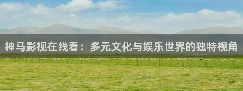好看影院：神马影视在线看：多元文化与娱乐世界的独特视角