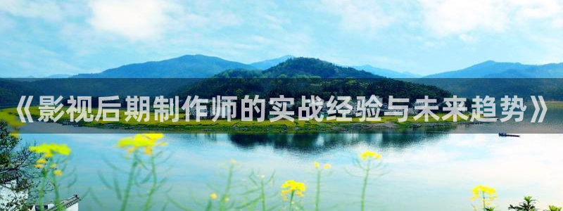 好看影院在线观看电影：《影视后期制作师的实战经验与未来趋势》