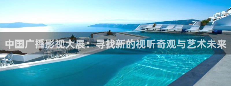 四虎好看影院：中国广播影视大展：寻找新的视听奇观与艺术未来